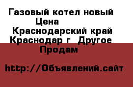 Газовый котел новый › Цена ­ 8 000 - Краснодарский край, Краснодар г. Другое » Продам   